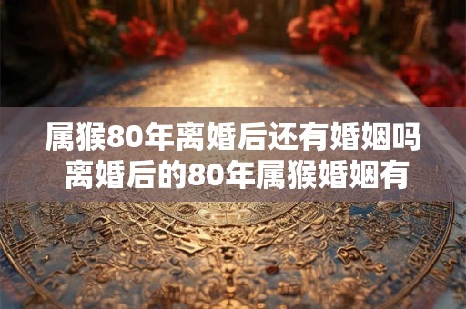 属猴80年离婚后还有婚姻吗 离婚后的80年属猴婚姻有戏吗