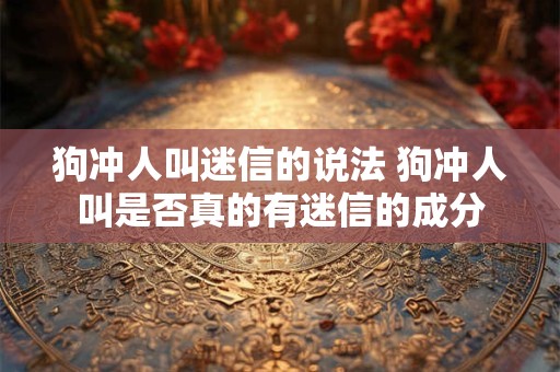 狗冲人叫迷信的说法 狗冲人叫是否真的有迷信的成分