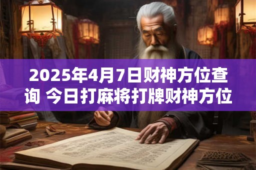 2025年4月7日财神方位查询 今日打麻将打牌财神方位