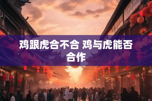 鸡跟虎合不合 鸡与虎能否合作