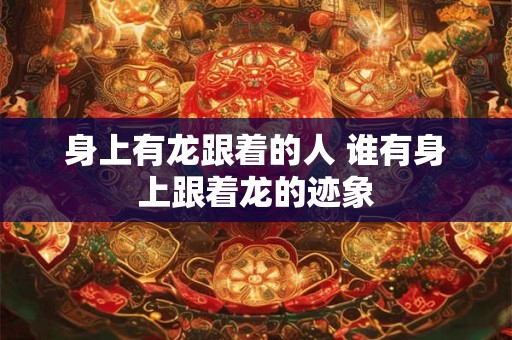 身上有龙跟着的人 谁有身上跟着龙的迹象