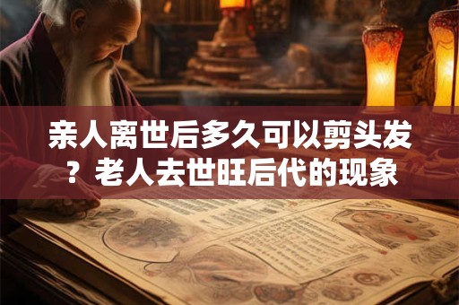 亲人离世后多久可以剪头发？老人去世旺后代的现象