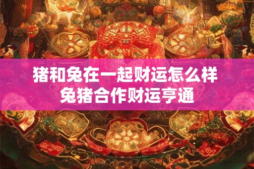 猪和兔在一起财运怎么样 兔猪合作财运亨通