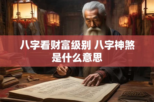 八字看财富级别 八字神煞是什么意思