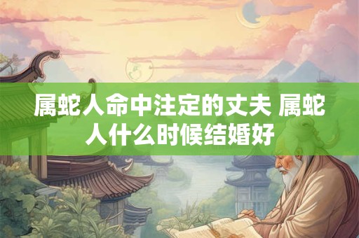 属蛇人命中注定的丈夫 属蛇人什么时候结婚好