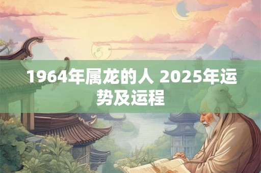 1964年属龙的人 2025年运势及运程