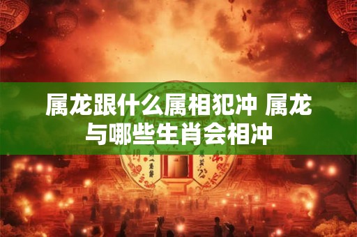 属龙跟什么属相犯冲 属龙与哪些生肖会相冲
