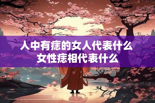人中有痣的女人代表什么 女性痣相代表什么