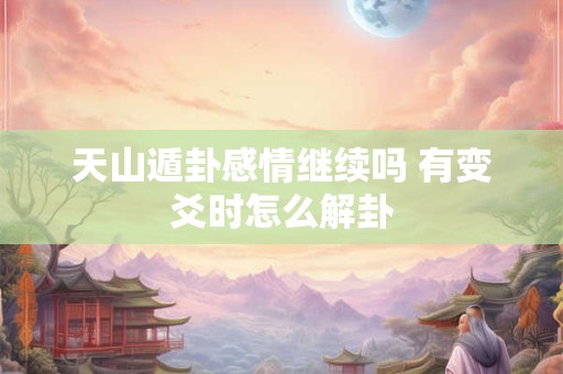 天山遁卦感情继续吗 有变爻时怎么解卦