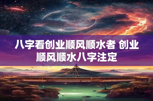 八字看创业顺风顺水者 创业顺风顺水八字注定 八字看创业顺风顺水者 创业顺风顺水八字注定