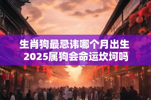 生肖狗最忌讳哪个月出生 2025属狗会命运坎坷吗