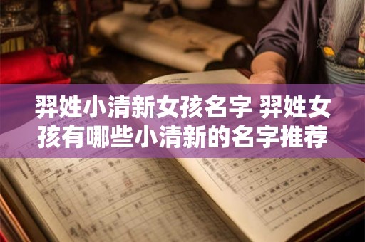 羿姓小清新女孩名字 羿姓女孩有哪些小清新的名字推荐