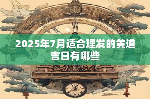 2025年7月适合理发的黄道吉日有哪些