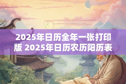 2025年日历全年一张打印版 2025年日历农历阳历表