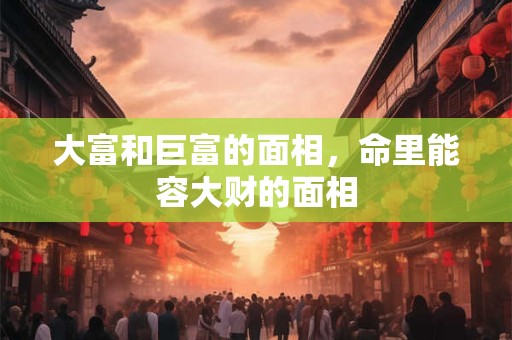 大富和巨富的面相，命里能容大财的面相