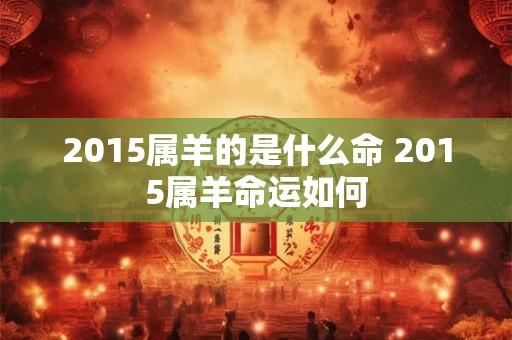 2015属羊的是什么命 2015属羊命运如何