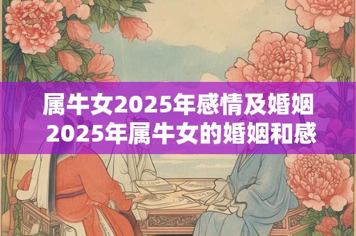 属牛女2025年感情及婚姻 2025年属牛女的婚姻和感情前景如何