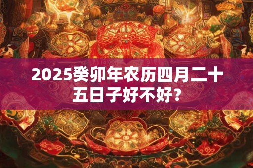 2025癸卯年农历四月二十五日子好不好？