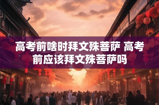 高考前啥时拜文殊菩萨 高考前应该拜文殊菩萨吗