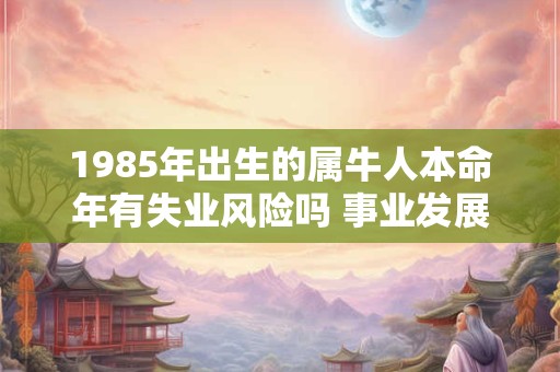 1985年出生的属牛人本命年有失业风险吗 事业发展好不好