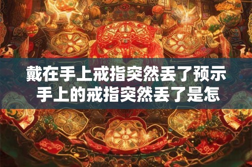 戴在手上戒指突然丢了预示 手上的戒指突然丢了是怎么回事
