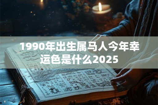 1990年出生属马人今年幸运色是什么2025