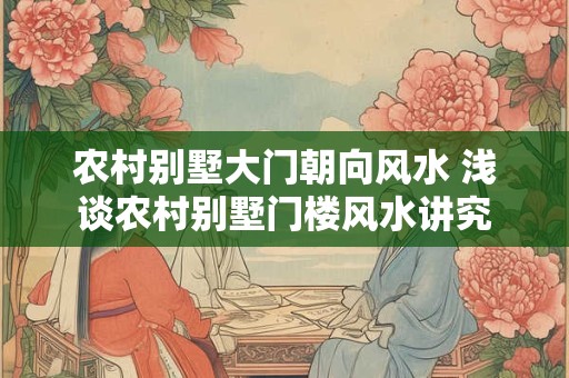 详细阅读:农村别墅大门朝向风水 浅谈农村别墅门楼风水讲究 农村别墅大门朝向风水 浅谈农村别墅门楼风水讲究