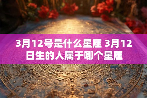 3月12号是什么星座 3月12日生的人属于哪个星座