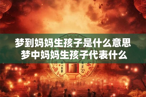 梦到妈妈生孩子是什么意思 梦中妈妈生孩子代表什么