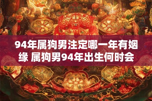 94年属狗男注定哪一年有姻缘 属狗男94年出生何时会遇到姻缘
