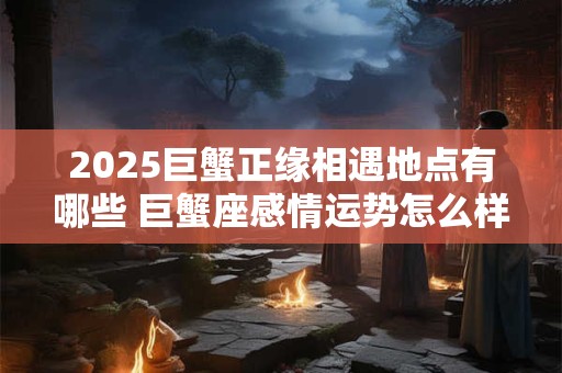 2025巨蟹正缘相遇地点有哪些 巨蟹座感情运势怎么样