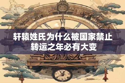 轩辕姓氏为什么被国家禁止 转运之年必有大变