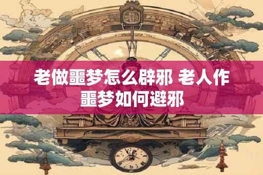 老做噩梦怎么辟邪 老人作噩梦如何避邪