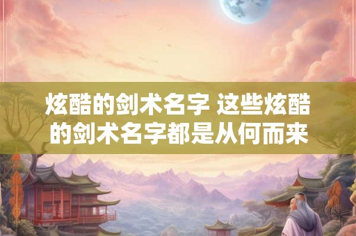 炫酷的剑术名字 这些炫酷的剑术名字都是从何而来