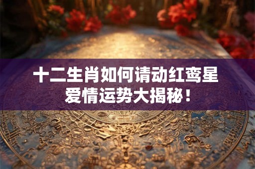 十二生肖如何请动红鸾星 爱情运势大揭秘！
