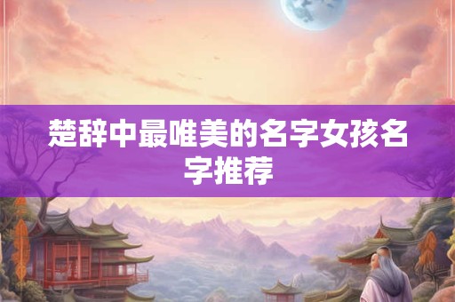 楚辞中最唯美的名字女孩名字推荐