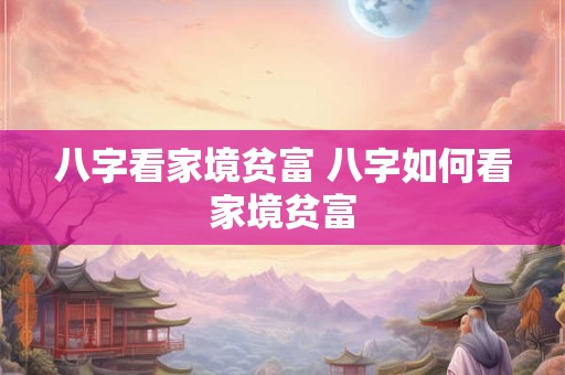 八字看家境贫富 八字如何看家境贫富
