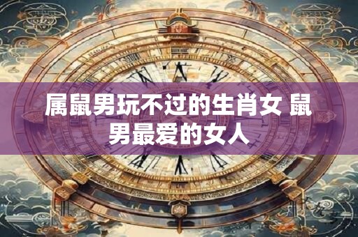 属鼠男玩不过的生肖女 鼠男最爱的女人