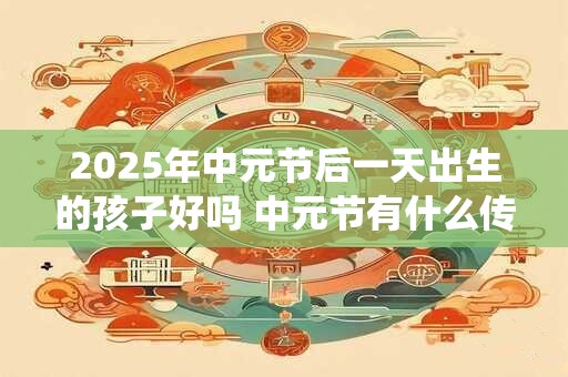 2025年中元节后一天出生的孩子好吗 中元节有什么传统习俗