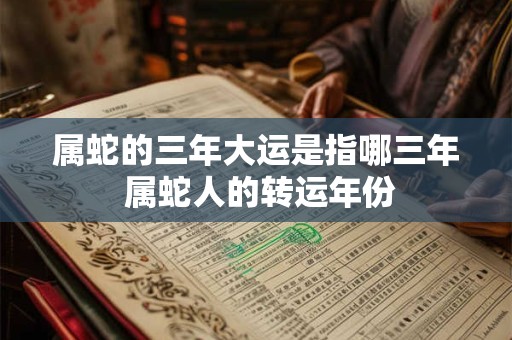 属蛇的三年大运是指哪三年 属蛇人的转运年份