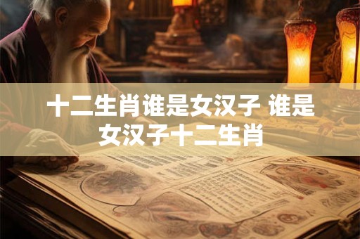 十二生肖谁是女汉子 谁是女汉子十二生肖