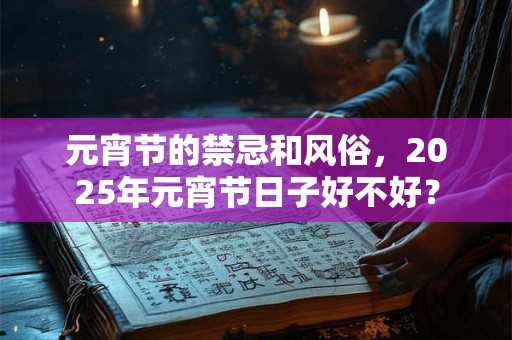 元宵节的禁忌和风俗，2025年元宵节日子好不好？