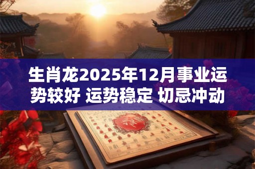 生肖龙2026年12月事业运势较好 运势稳定 切忌冲动行事 生肖龙2026年12月事业运势较好 运势稳定 切忌冲动行事