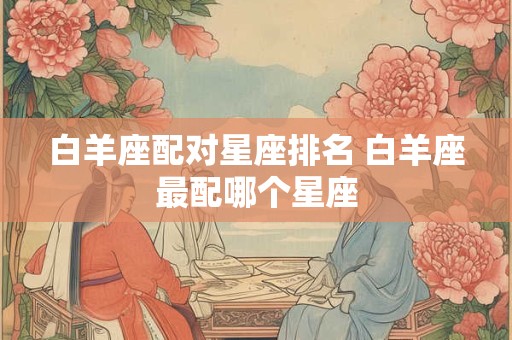 白羊座配对星座排名 白羊座最配哪个星座