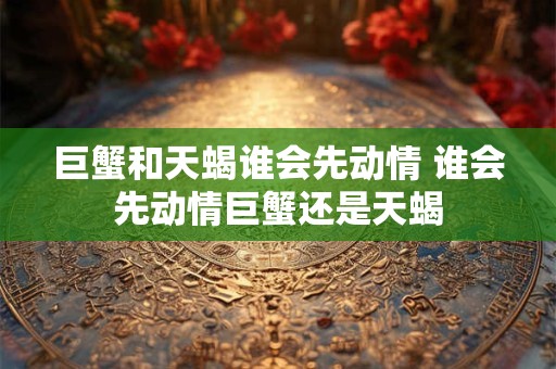 巨蟹和天蝎谁会先动情 谁会先动情巨蟹还是天蝎