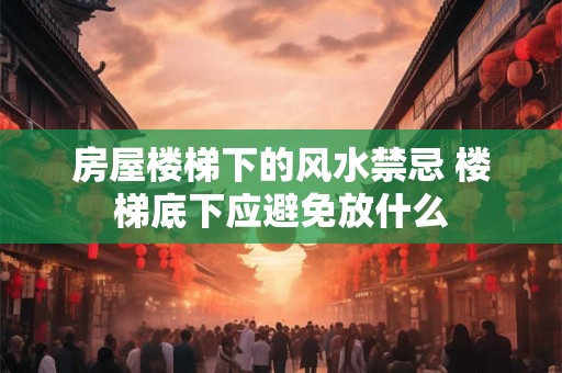 房屋楼梯下的风水禁忌 楼梯底下应避免放什么 房屋楼梯下的风水禁忌 楼梯底下应避免放什么