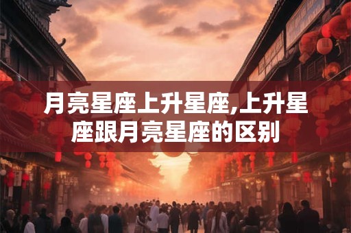 月亮星座上升星座,上升星座跟月亮星座的区别