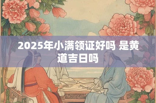 2025年小满领证好吗 是黄道吉日吗
