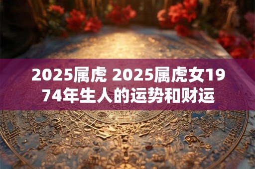 2025属虎 2025属虎女1974年生人的运势和财运 2025属虎 2025属虎女1974年生人的运势和财运