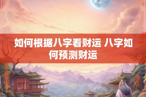 如何根据八字看财运 八字如何预测财运